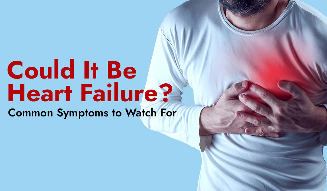 : Could It Be Heart Failure? Common Symptoms to Watch For